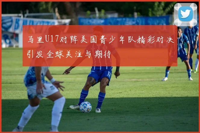 马里U17对阵美国青少年队精彩对决引发全球关注与期待