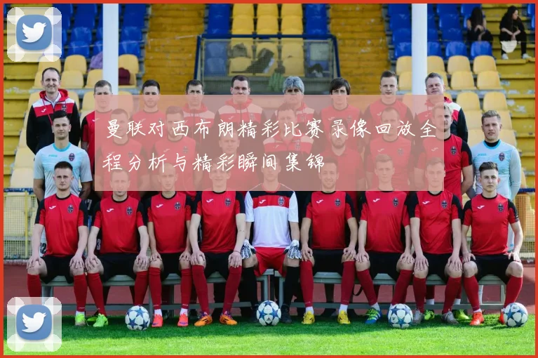 曼联对西布朗精彩比赛录像回放全程分析与精彩瞬间集锦