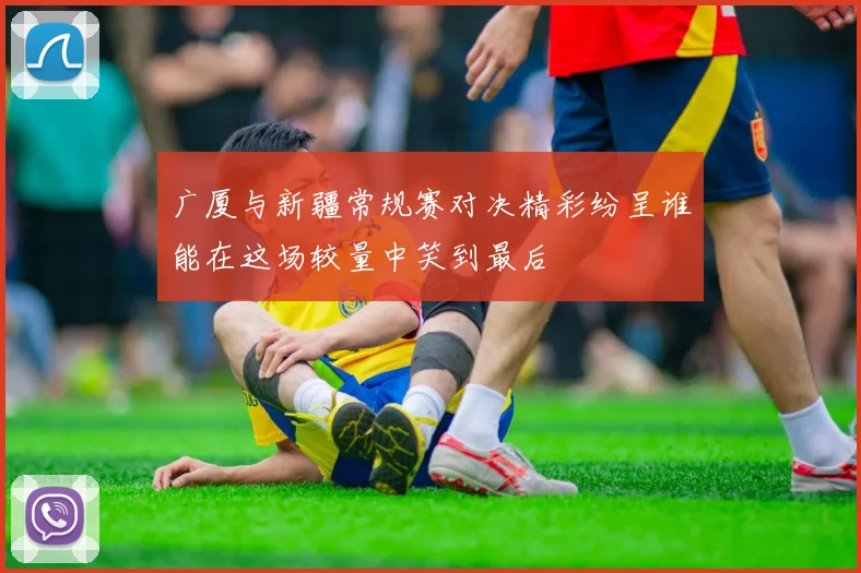 广厦与新疆常规赛对决精彩纷呈谁能在这场较量中笑到最后
