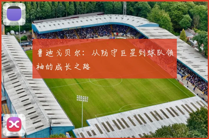 鲁迪戈贝尔：从防守巨星到球队领袖的成长之路