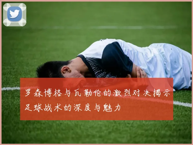 罗森博格与瓦勒伦的激烈对决揭示足球战术的深度与魅力