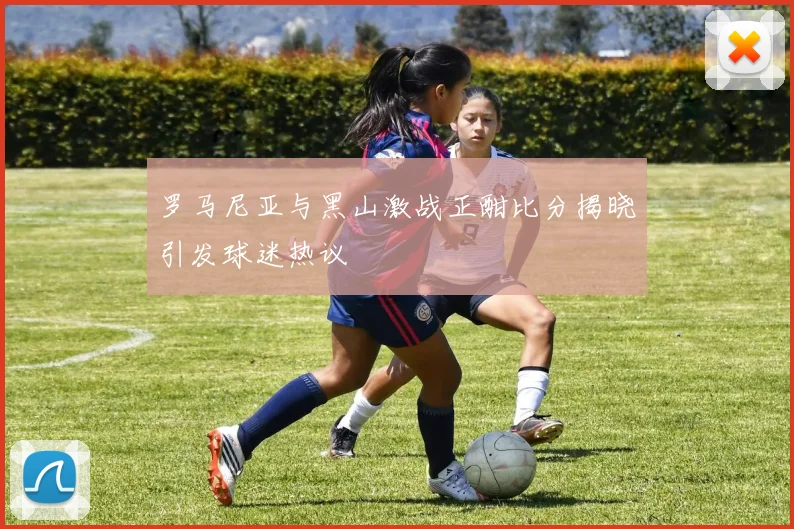罗马尼亚与黑山激战正酣比分揭晓引发球迷热议