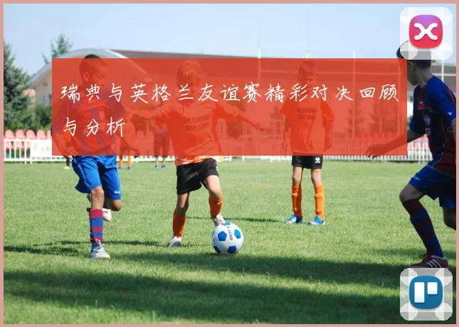 瑞典与英格兰友谊赛精彩对决回顾与分析