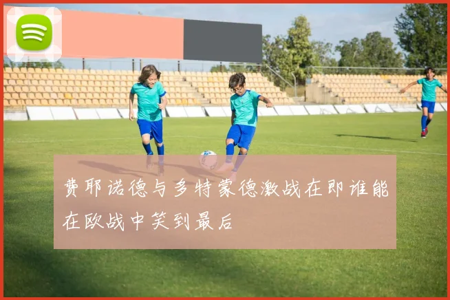 费耶诺德与多特蒙德激战在即谁能在欧战中笑到最后